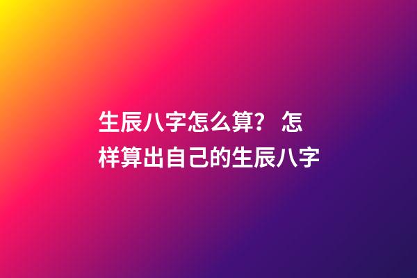 生辰八字怎么算？ 怎样算出自己的生辰八字-第1张-观点-玄机派
